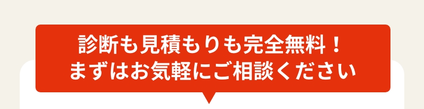 診断も見積もりも完全無料！まずはお気軽にご相談ください